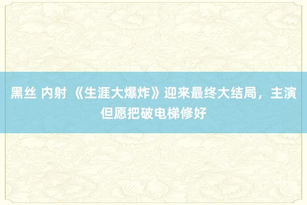 黑丝 内射 《生涯大爆炸》迎来最终大结局，主演但愿把破电梯修好