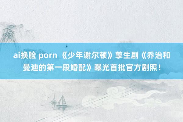 ai换脸 porn 《少年谢尔顿》孳生剧《乔治和曼迪的第一段婚配》曝光首批官方剧照！