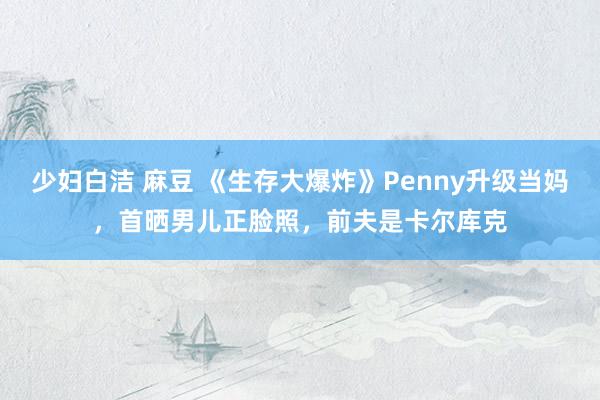 少妇白洁 麻豆 《生存大爆炸》Penny升级当妈，首晒男儿正脸照，前夫是卡尔库克