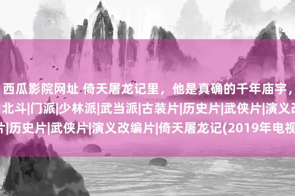 西瓜影院网址 倚天屠龙记里，他是真确的千年庙宇，当之无愧的武林泰山北斗|门派|少林派|武当派|古装片|历史片|武侠片|演义改编片|倚天屠龙记(2019年电视剧)