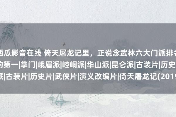 西瓜影音在线 倚天屠龙记里，正说念武林六大门派排名榜，究竟谁才是着实的第一|掌门|峨眉派|崆峒派|华山派|昆仑派|古装片|历史片|武侠片|演义改编片|倚天屠龙记(2019年电视剧)