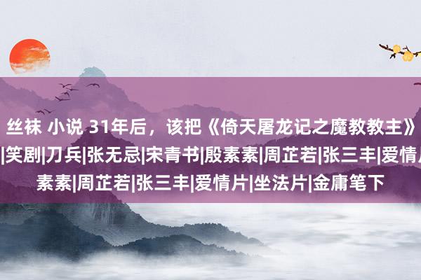 丝袜 小说 31年后，该把《倚天屠龙记之魔教教主》拉下神坛了！|小昭|笑剧|刀兵|张无忌|宋青书|殷素素|周芷若|张三丰|爱情片|坐法片|金庸笔下