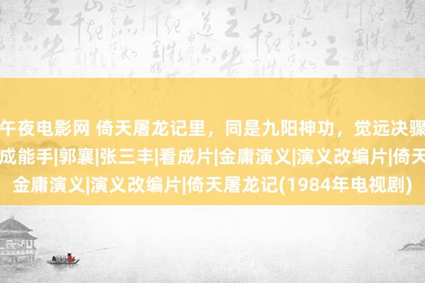 午夜电影网 倚天屠龙记里，同是九阳神功，觉远决骤油尽灯枯，张无忌却成能手|郭襄|张三丰|看成片|金庸演义|演义改编片|倚天屠龙记(1984年电视剧)