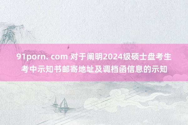 91porn. com 对于阐明2024级硕士盘考生考中示知书邮寄地址及调档函信息的示知