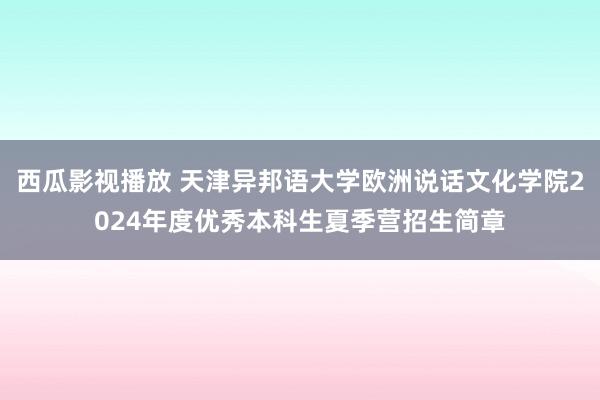 西瓜影视播放 天津异邦语大学欧洲说话文化学院2024年度优秀本科生夏季营招生简章